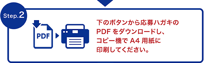 Step.2 下のボタンから応募ハガキのPDFをダウンロードし、コピー機でA4用紙に印刷してください。