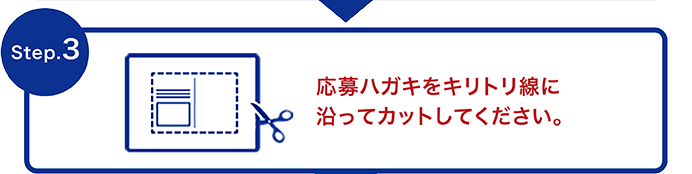 Step.3 応募ハガキをキリトリ線に沿ってカットしてください。