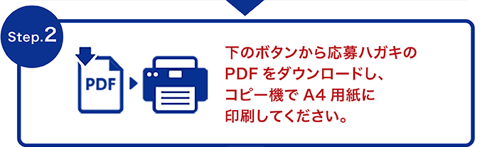 Step.2 下のボタンから応募ハガキのPDFをダウンロードし、コピー機でA4用紙に印刷してください。