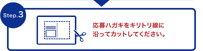 Step.3 応募ハガキをキリトリ線に沿ってカットしてください。